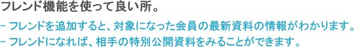 フレンド機能を使って良い所。 - フレンドを追加すると、対象になった会員の最新資料の情報がわかります。 - フレンドになれば、相手の特別公開資料をみることができます。